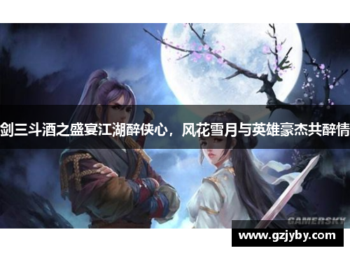 剑三斗酒之盛宴江湖醉侠心，风花雪月与英雄豪杰共醉情